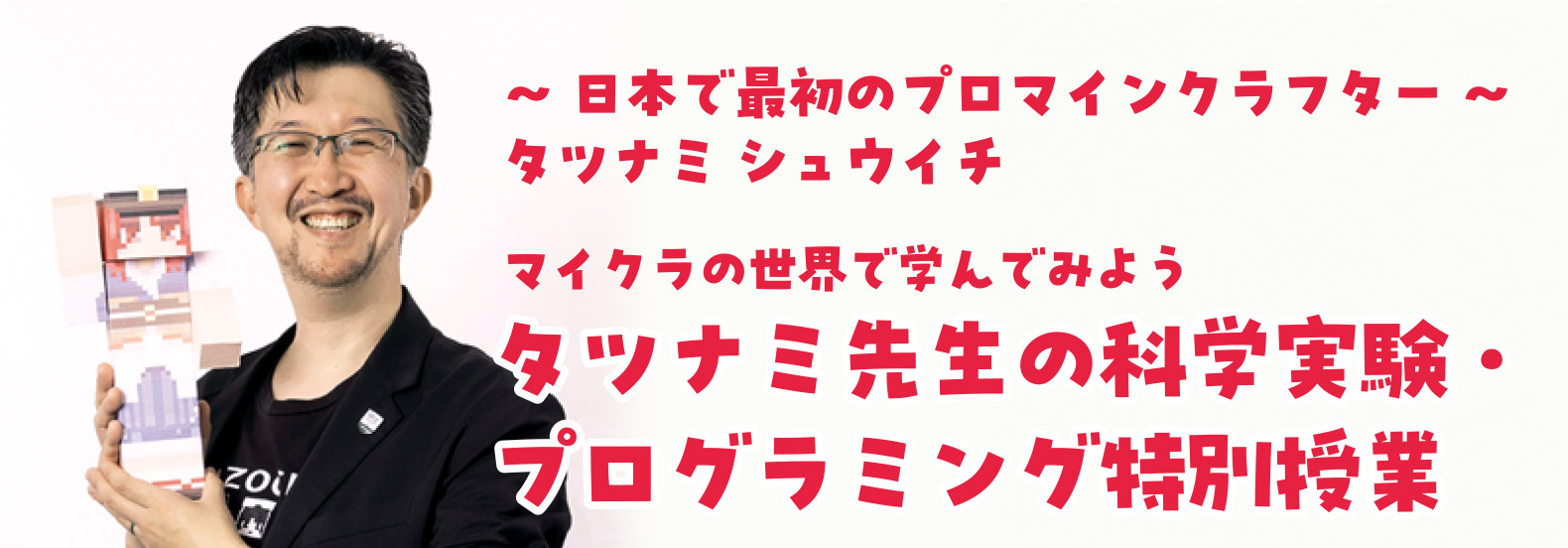 ～ 日本で最初のプロマインクラフター ～ タツナミ シュウイチ マイクラの世界で学んでみよう タツナミ先生の科学実験・プログラミング特別授業