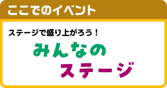 ここでのイベント ステージで盛り上がろう！みんなのステージ