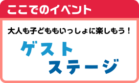 ここでのイベント 大人も子どももいっしょに楽しもう！ゲストステージ